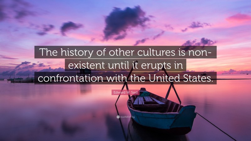 Edward W. Said Quote: “The history of other cultures is non-existent until it erupts in confrontation with the United States.”