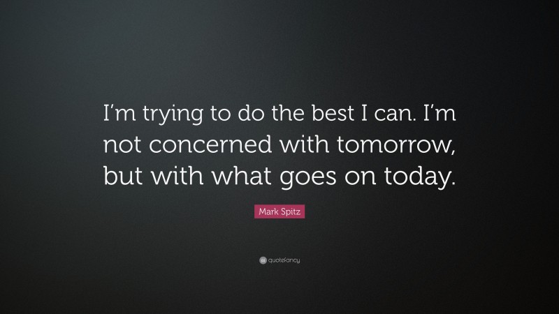 Mark Spitz Quote: “I’m trying to do the best I can. I’m not concerned with tomorrow, but with what goes on today.”