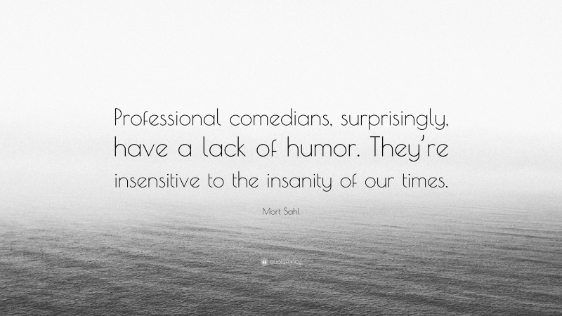 Mort Sahl Quote: “Professional comedians, surprisingly, have a lack of humor. They’re insensitive to the insanity of our times.”