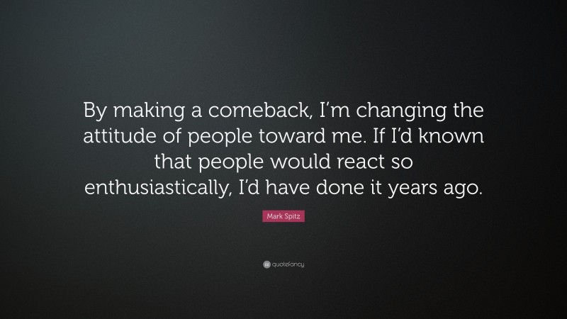 Mark Spitz Quote: “By making a comeback, I’m changing the attitude of people toward me. If I’d known that people would react so enthusiastically, I’d have done it years ago.”