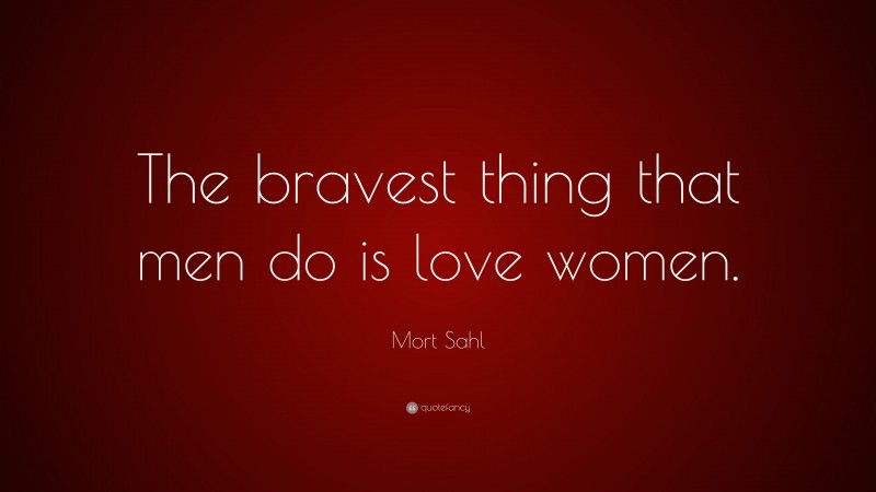 Mort Sahl Quote: “The bravest thing that men do is love women.”