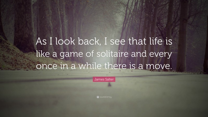 James Salter Quote: “As I look back, I see that life is like a game of solitaire and every once in a while there is a move.”