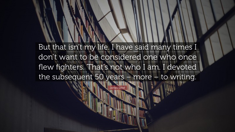 James Salter Quote: “But that isn’t my life. I have said many times I don’t want to be considered one who once flew fighters. That’s not who I am. I devoted the subsequent 50 years – more – to writing.”