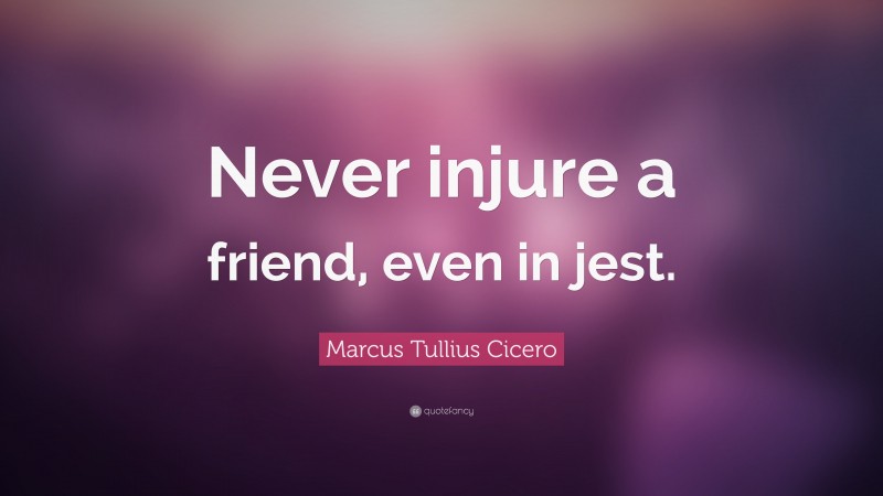 Marcus Tullius Cicero Quote: “Never injure a friend, even in jest.”