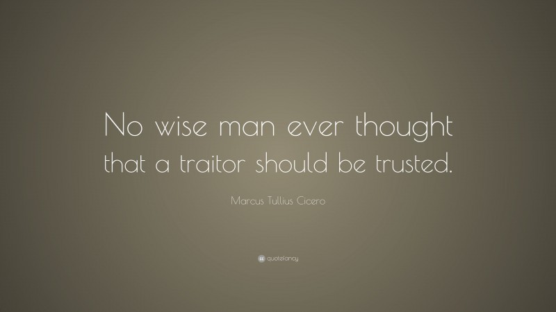 Marcus Tullius Cicero Quote: “No wise man ever thought that a traitor should be trusted.”