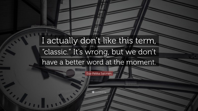 Esa-Pekka Salonen Quote: “I actually don’t like this term, “classic.” It’s wrong, but we don’t have a better word at the moment.”