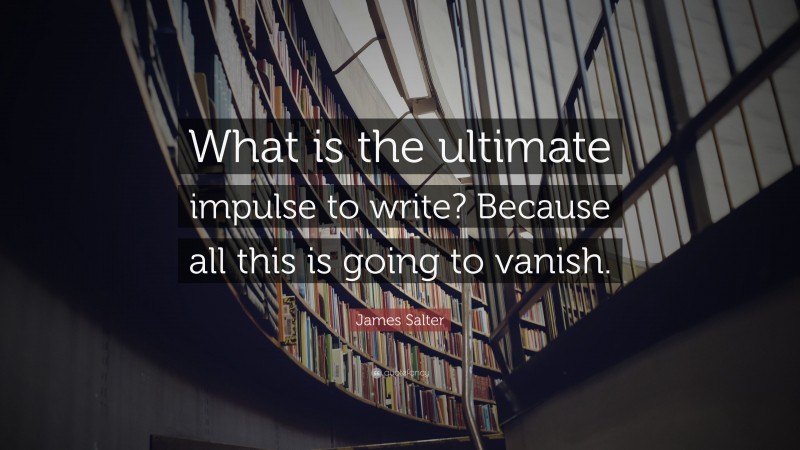 James Salter Quote: “What is the ultimate impulse to write? Because all this is going to vanish.”