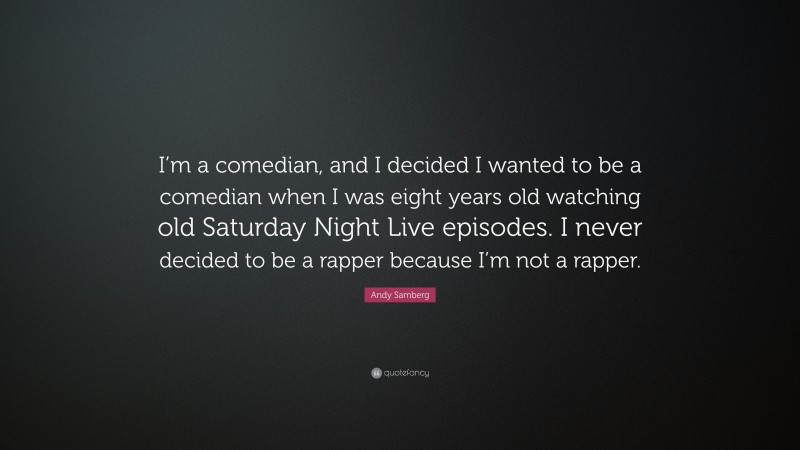 Andy Samberg Quote: “I’m a comedian, and I decided I wanted to be a comedian when I was eight years old watching old Saturday Night Live episodes. I never decided to be a rapper because I’m not a rapper.”