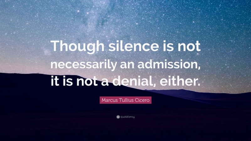 Marcus Tullius Cicero Quote: “Though silence is not necessarily an admission, it is not a denial, either.”