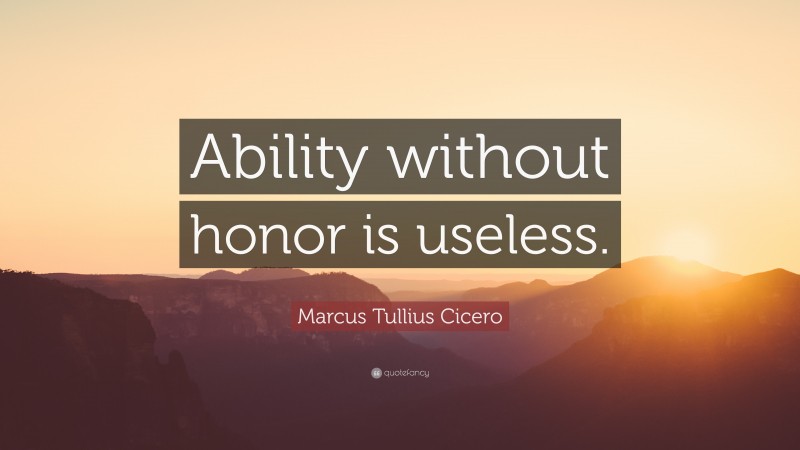 Marcus Tullius Cicero Quote: “Ability without honor is useless.”