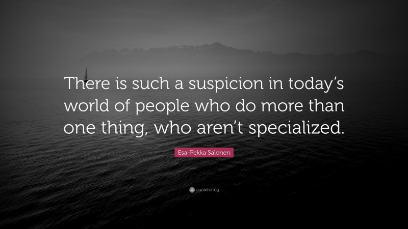 Esa-Pekka Salonen Quote: “There is such a suspicion in today’s world of people who do more than one thing, who aren’t specialized.”