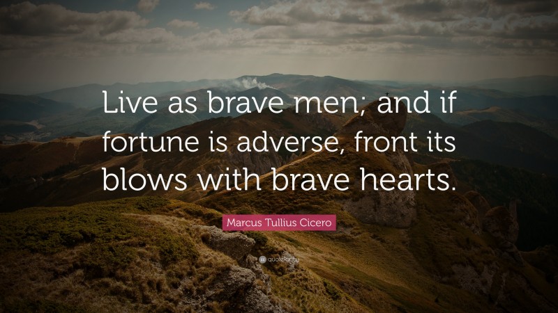Marcus Tullius Cicero Quote: “Live as brave men; and if fortune is adverse, front its blows with brave hearts.”