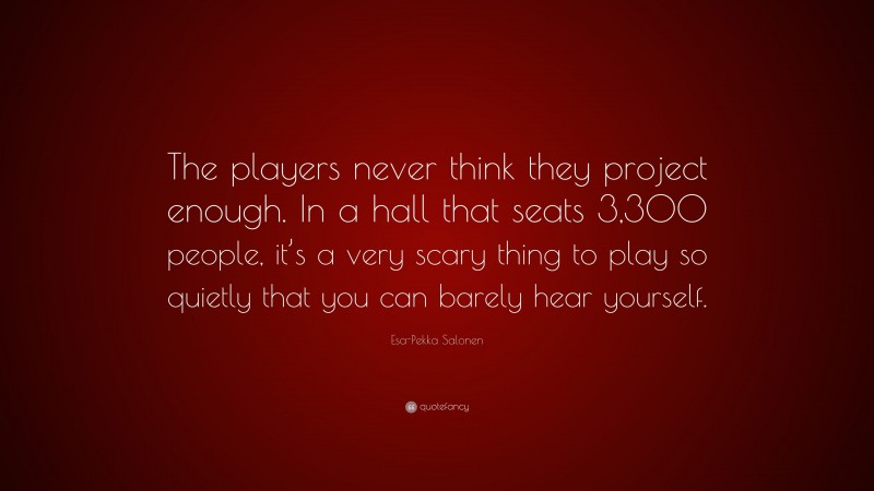 Esa-Pekka Salonen Quote: “The players never think they project enough. In a hall that seats 3,300 people, it’s a very scary thing to play so quietly that you can barely hear yourself.”