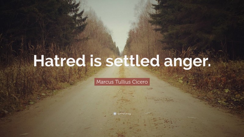 Marcus Tullius Cicero Quote: “Hatred is settled anger.”