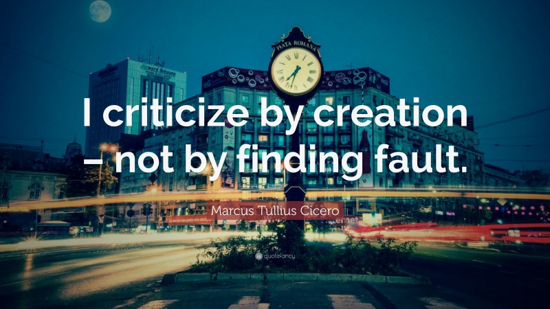 Marcus Tullius Cicero Quote: “I criticize by creation – not by finding fault.”