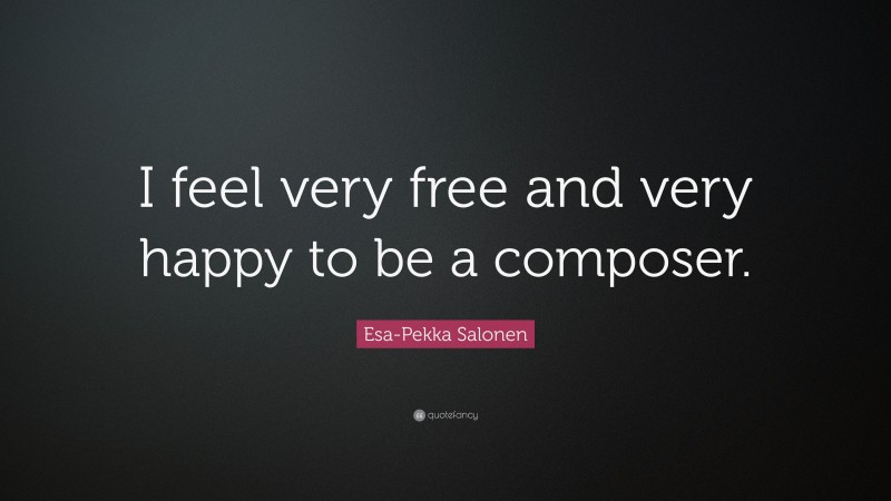 Esa-Pekka Salonen Quote: “I feel very free and very happy to be a composer.”