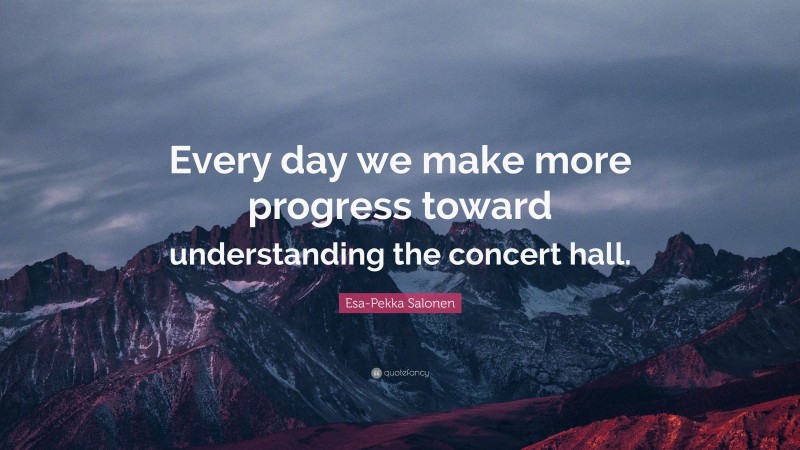 Esa-Pekka Salonen Quote: “Every day we make more progress toward understanding the concert hall.”