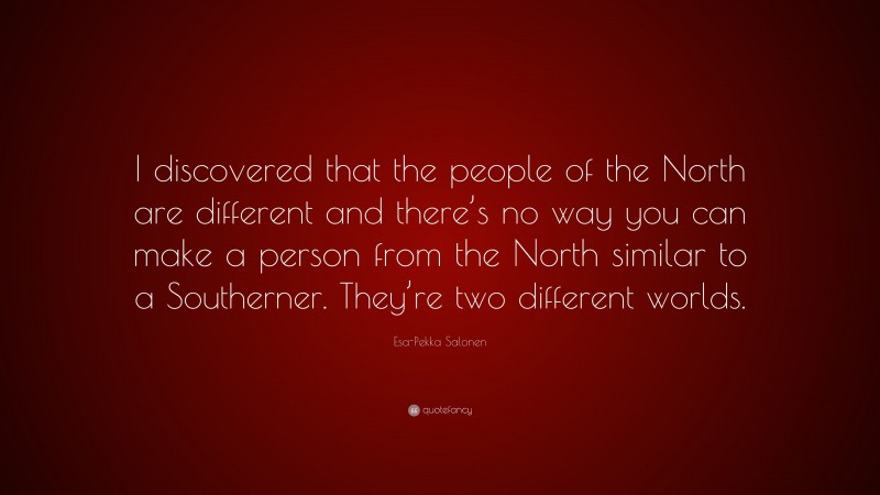 Esa-Pekka Salonen Quote: “I discovered that the people of the North are different and there’s no way you can make a person from the North similar to a Southerner. They’re two different worlds.”