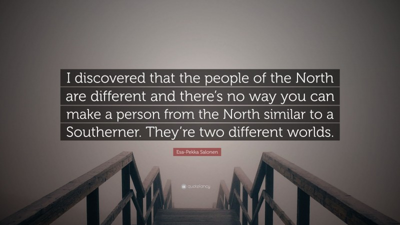 Esa-Pekka Salonen Quote: “I discovered that the people of the North are different and there’s no way you can make a person from the North similar to a Southerner. They’re two different worlds.”