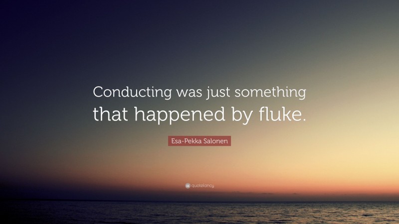 Esa-Pekka Salonen Quote: “Conducting was just something that happened by fluke.”
