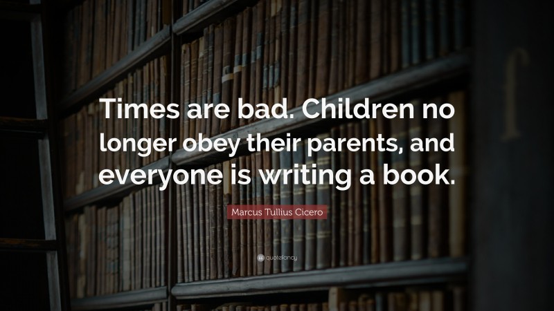 Marcus Tullius Cicero Quote: “Times are bad. Children no longer obey their parents, and everyone is writing a book.”
