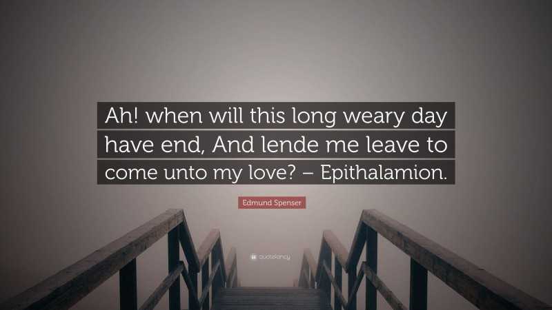 Edmund Spenser Quote: “Ah! when will this long weary day have end, And lende me leave to come unto my love? – Epithalamion.”