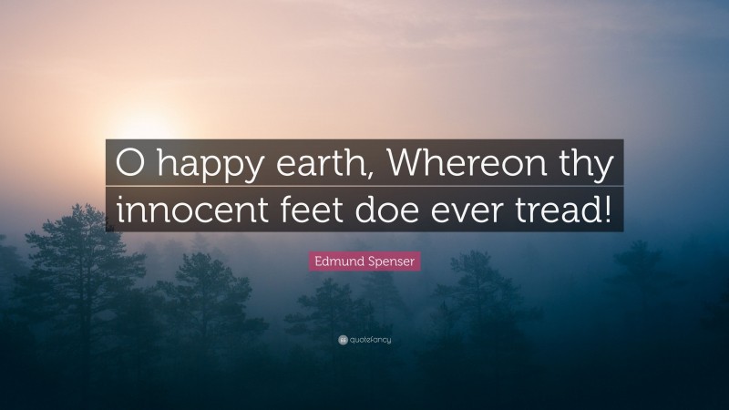 Edmund Spenser Quote: “O happy earth, Whereon thy innocent feet doe ever tread!”