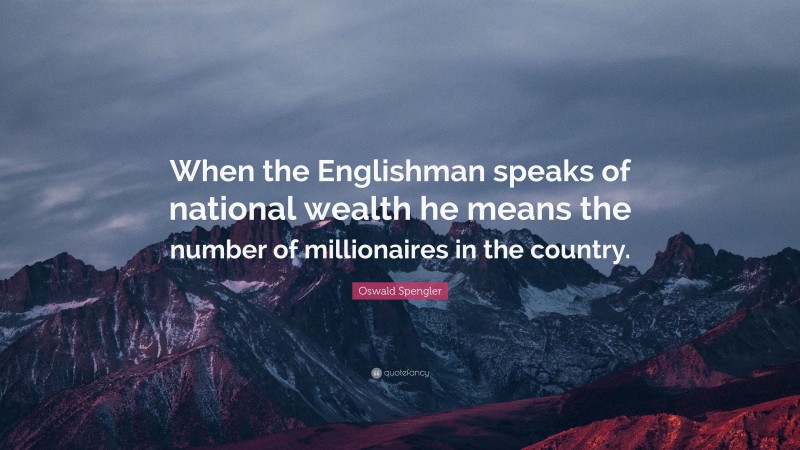 Oswald Spengler Quote: “When the Englishman speaks of national wealth he means the number of millionaires in the country.”
