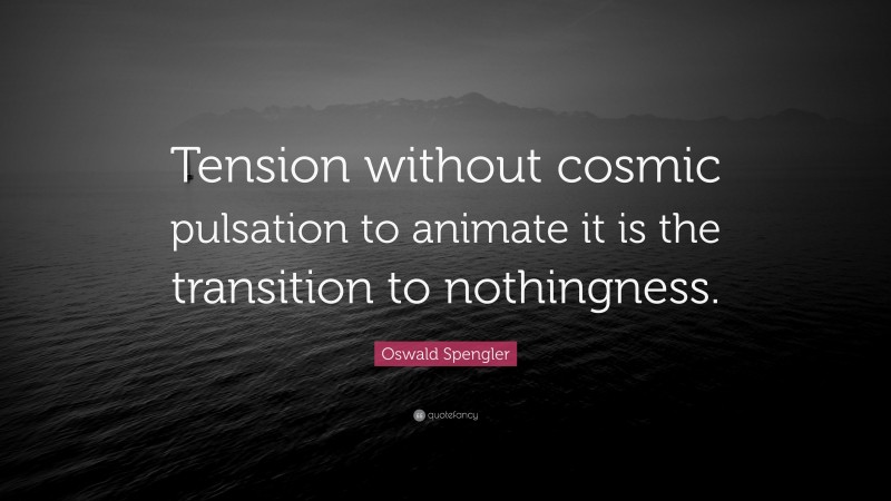 Oswald Spengler Quote: “Tension without cosmic pulsation to animate it is the transition to nothingness.”