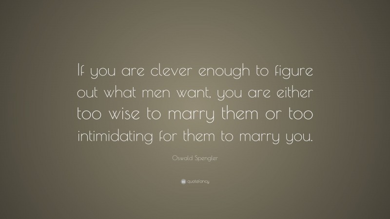 Oswald Spengler Quote: “If you are clever enough to figure out what men want, you are either too wise to marry them or too intimidating for them to marry you.”