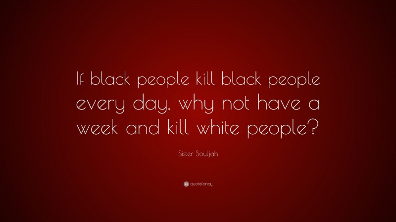 Sister Souljah Quote: “If black people kill black people every day, why not have a week and kill white people?”