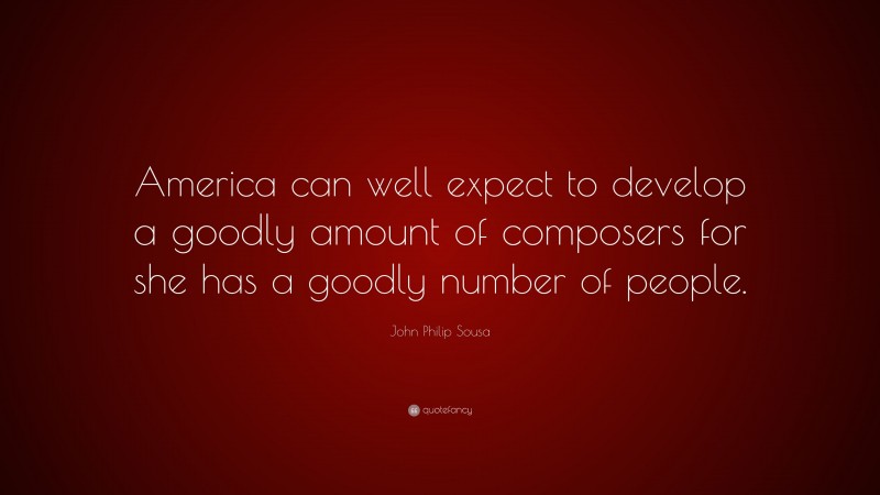John Philip Sousa Quote: “America can well expect to develop a goodly amount of composers for she has a goodly number of people.”