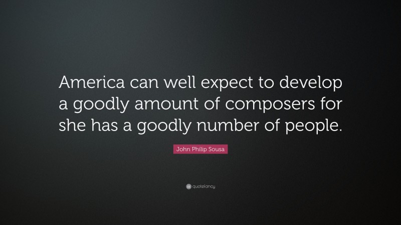 John Philip Sousa Quote: “America can well expect to develop a goodly amount of composers for she has a goodly number of people.”