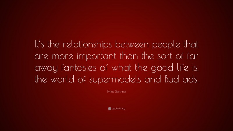 Mira Sorvino Quote: “It’s the relationships between people that are more important than the sort of far away fantasies of what the good life is, the world of supermodels and Bud ads.”