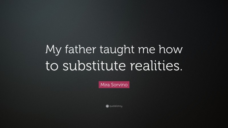 Mira Sorvino Quote: “My father taught me how to substitute realities.”