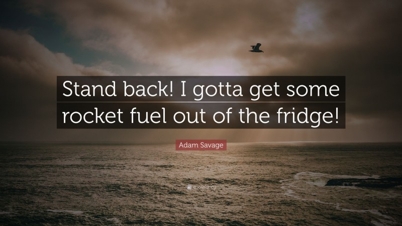 Adam Savage Quote: “Stand back! I gotta get some rocket fuel out of the fridge!”