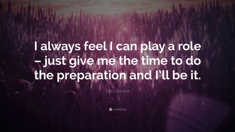 Mira Sorvino Quote: “I always feel I can play a role – just give me the time to do the preparation and I’ll be it.”