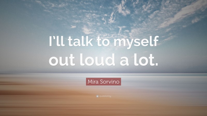Mira Sorvino Quote: “I’ll talk to myself out loud a lot.”