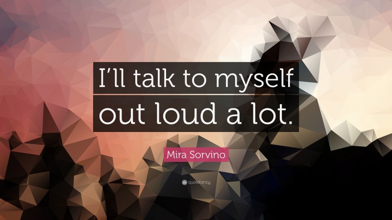 Mira Sorvino Quote: “I’ll talk to myself out loud a lot.”