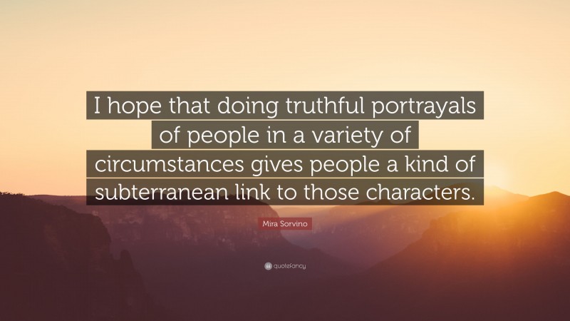 Mira Sorvino Quote: “I hope that doing truthful portrayals of people in a variety of circumstances gives people a kind of subterranean link to those characters.”