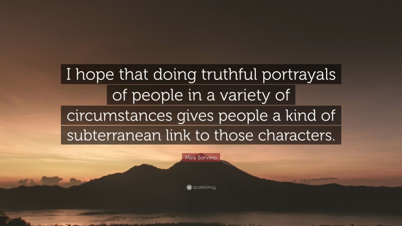 Mira Sorvino Quote: “I hope that doing truthful portrayals of people in a variety of circumstances gives people a kind of subterranean link to those characters.”