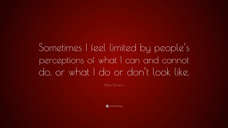 Mira Sorvino Quote: “Sometimes I feel limited by people’s perceptions of what I can and cannot do, or what I do or don’t look like.”