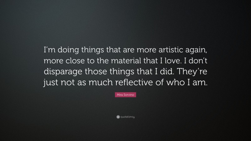 Mira Sorvino Quote: “I’m doing things that are more artistic again, more close to the material that I love. I don’t disparage those things that I did. They’re just not as much reflective of who I am.”