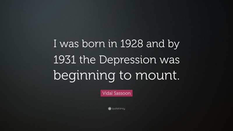 Vidal Sassoon Quote: “I was born in 1928 and by 1931 the Depression was beginning to mount.”