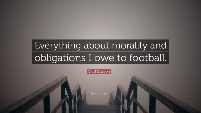 Vidal Sassoon Quote: “Everything about morality and obligations I owe to football.”