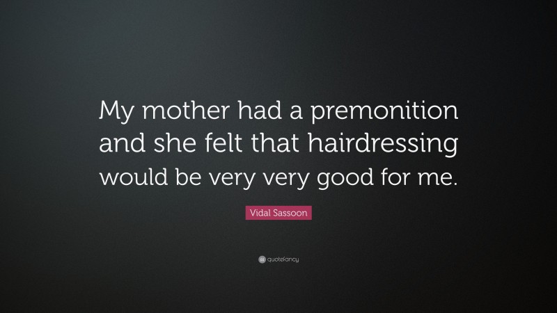 Vidal Sassoon Quote: “My mother had a premonition and she felt that hairdressing would be very very good for me.”