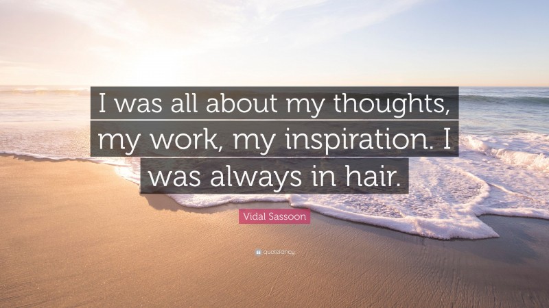 Vidal Sassoon Quote: “I was all about my thoughts, my work, my inspiration. I was always in hair.”