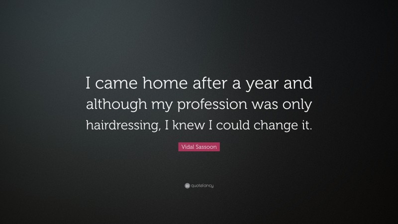 Vidal Sassoon Quote: “I came home after a year and although my profession was only hairdressing, I knew I could change it.”