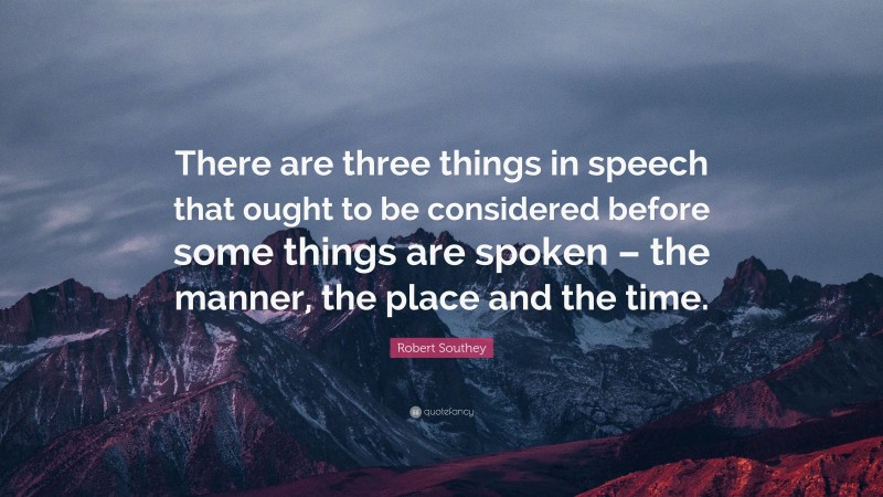 Robert Southey Quote: “There are three things in speech that ought to be considered before some things are spoken – the manner, the place and the time.”