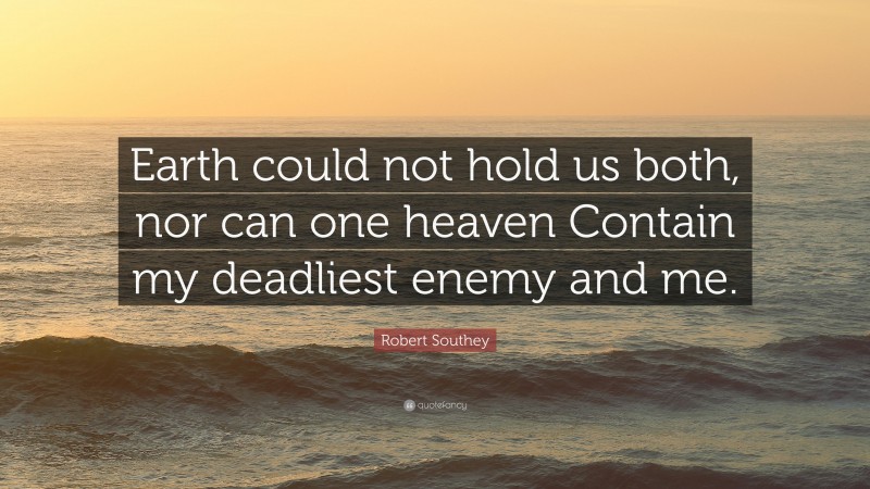 Robert Southey Quote: “Earth could not hold us both, nor can one heaven Contain my deadliest enemy and me.”